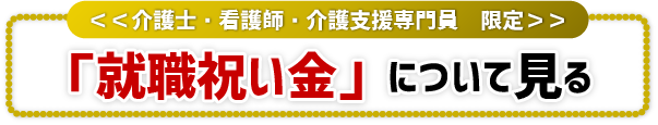 ＜＜介護士・看護師・介護支援専門員　限定＞＞「就職祝い金」について見る